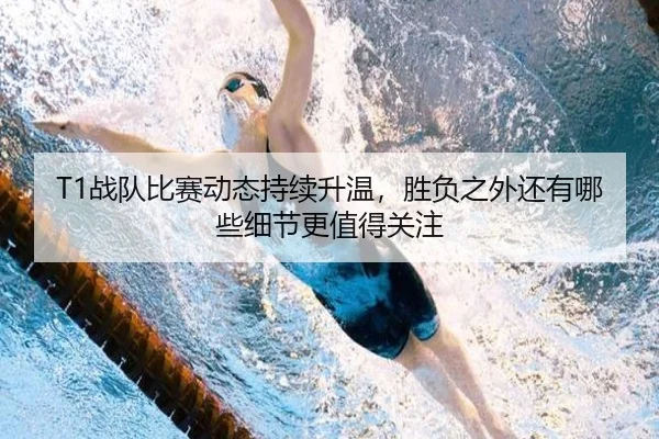 T1战队比赛动态持续升温，胜负之外还有哪些细节更值得关注